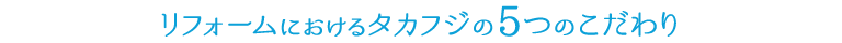 リフォームにおけるタカフジの5つのこだわり